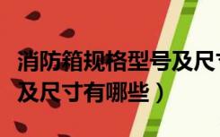 消防箱规格型号及尺寸规范（消防箱规格型号及尺寸有哪些）