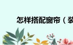 怎样搭配窗帘（装修窗帘怎么搭配）