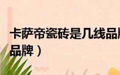 卡萨帝瓷砖是几线品牌（卡帝朗瓷砖属于几线品牌）