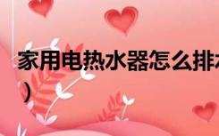 家用电热水器怎么排水（电热水器排水怎么排）