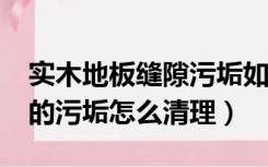 实木地板缝隙污垢如何清洁?（木地板缝隙里的污垢怎么清理）