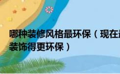 哪种装修风格最环保（现在最新的装修风格有哪些如何把家装饰得更环保）