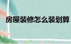 房屋装修怎么装划算（装修房子怎么划算）