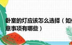卧室的灯应该怎么选择（如何选择卧室灯，选择卧室灯的注意事项有哪些）