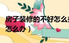 房子装修的不好怎么办投诉（房子装修的不好怎么办）