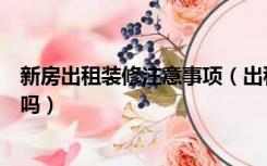 新房出租装修注意事项（出租房在装修时，有什么注意事项吗）