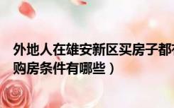 外地人在雄安新区买房子都有什么条件（外地人在雄安新区购房条件有哪些）