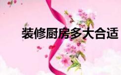 装修厨房多大合适（厨房大怎么装修）