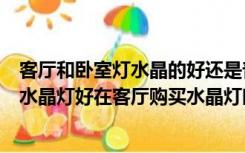 客厅和卧室灯水晶的好还是普通的好（客厅里用哪个牌子的水晶灯好在客厅购买水晶灯时应该注意什么）