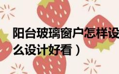 阳台玻璃窗户怎样设计好看?（阳台窗户小怎么设计好看）