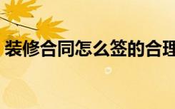 装修合同怎么签的合理（装修合同怎么签的）