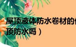 屋顶液体防水卷材的优缺点（液体卷材能做屋顶防水吗）