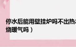停水后能用壁挂炉吗不出热水怎么解决（停水了壁挂炉可以烧暖气吗）