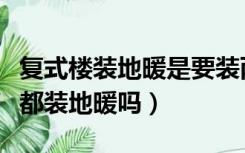 复式楼装地暖是要装两个吗（复式有必要两层都装地暖吗）
