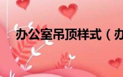 办公室吊顶样式（办公室吊顶有哪几种）