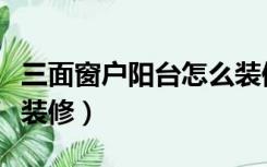 三面窗户阳台怎么装修好（三面窗户阳台怎么装修）