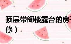 顶层带阁楼露台的房子装修（阁楼露台怎么装修）