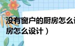 没有窗户的厨房怎么设计好看（没有窗户的厨房怎么设计）