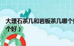 大理石茶几和岩板茶几哪个好看（大理石茶几和岩板茶几哪个好）