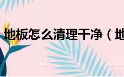 地板怎么清理干净（地板胶用什么清理干净）