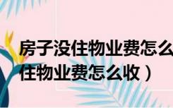 房子没住物业费怎么收取标准2019（房子没住物业费怎么收）