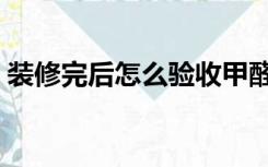 装修完后怎么验收甲醛（装修完后怎么验收）