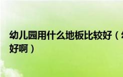 幼儿园用什么地板比较好（幼儿园里面铺什么样的地板比较好啊）