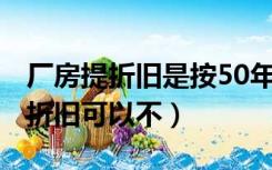 厂房提折旧是按50年还是20年（房屋按50年折旧可以不）