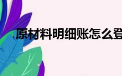 原材料明细账怎么登记（原材料明细账）