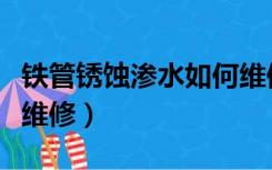 铁管锈蚀渗水如何维修好（铁管锈蚀渗水如何维修）