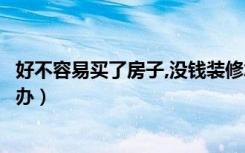 好不容易买了房子,没钱装修怎么办（买了房子没钱装修怎么办）