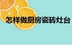 怎样做厨房瓷砖灶台（厨房灶台怎么装修）