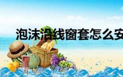 泡沫沿线窗套怎么安装（窗套怎么安装）