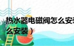 热水器电磁阀怎么安装图解（热水器电磁阀怎么安装）