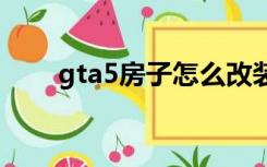 gta5房子怎么改装修（怎么改装修）