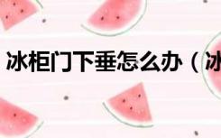 冰柜门下垂怎么办（冰箱门下垂了如何修理）