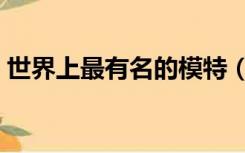 世界上最有名的模特（世界上最高的女模特）