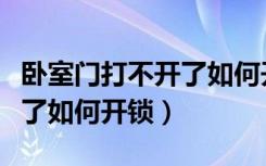 卧室门打不开了如何开锁视频（卧室门打不开了如何开锁）