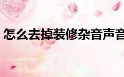 怎么去掉装修杂音声音（怎么去掉装修杂音）