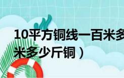 10平方铜线一百米多少斤铜（10平方铜线一米多少斤铜）