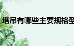 塔吊有哪些主要规格型号（塔吊型号有哪些）