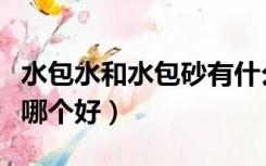 水包水和水包砂有什么区别（水包水与水包砂哪个好）
