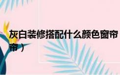 灰白装修搭配什么颜色窗帘（黑白灰装修风格配什么颜色窗帘）