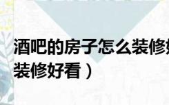 酒吧的房子怎么装修好看些（酒吧的房子怎么装修好看）