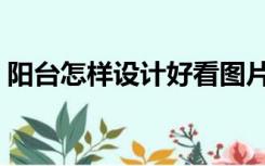 阳台怎样设计好看图片（阳台怎样设计好看）