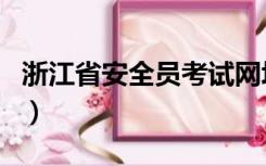 浙江省安全员考试网址（浙江省安全员考试网）