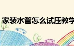 家装水管怎么试压教学（装修水管怎么试压）