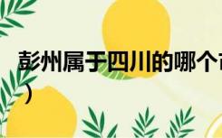 彭州属于四川的哪个市（四川彭州属于哪个市）
