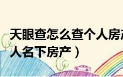 天眼查怎么查个人房产信息（天眼查怎么查个人名下房产）