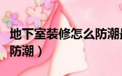 地下室装修怎么防潮最彻底（地下室怎么装修防潮）